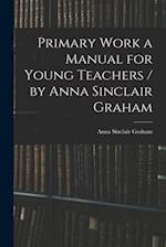Primary Work a Manual for Young Teachers / by Anna Sinclair Graham 