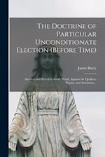 The Doctrine of Particular Unconditionate Election (before Time) : Asserted and Prov'd by God's Word, Against the Quakers, Papists, and Arminians .. 