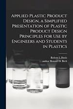 Applied Plastic Product Design, a Simplified Presentation of Plastic Product Design Principles for Use by Engineers and Students in Plastics