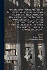 Roman Tradition Examined, as It is Urged as Infallible Against All Mens Senses, Reason, the Holy Scripture, the Tradition and Present Judgment of the 