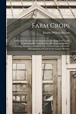 Farm Crops; a Practical Treatise on the Growing of American Field Crops: Containing Brief and Popular Advice on the Seeding, Cultivating, Handling and