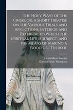 The Holy Ways of the Cross, or, A Short Treatise on the Various Trials and Afflictions, Interior and Exterior, to Which the Spiritual Life is Subject,