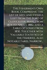 The Fishermen's Own Book, Comprising the List of Men and Vessels Lost From the Port of Gloucester, Mass., From 1874 to April 1, 1882, and a Table of L