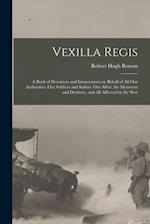 Vexilla Regis : a Book of Devotions and Intercessions on Behalf of All Our Authorities, Our Soldiers and Sailors, Our Allies, the Mourners and Destitu