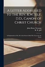 A Letter Addressed to the Rev. R.W. Jelf, D.D., Canon of Christ Church : in Explanation of No. 90, in the Series Called The Tracts for the Times 