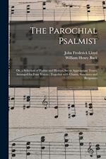 The Parochial Psalmist : or, a Selection of Psalms and Hymns, Set to Appropriate Tunes, Arranged for Four Voices : Together With Chants, Sanctuses and