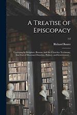 A Treatise of Episcopacy; Confuting by Scripture, Reason, and the Churches Testimony, That Fort of Diocesan Churches, Prelacy, and Government ..; 1-2 