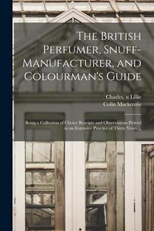 The British Perfumer, Snuff-manufacturer, and Colourman's Guide; Being a Collection of Choice Receipts and Observations Proved in an Extensive Practice of Thirty Years ...