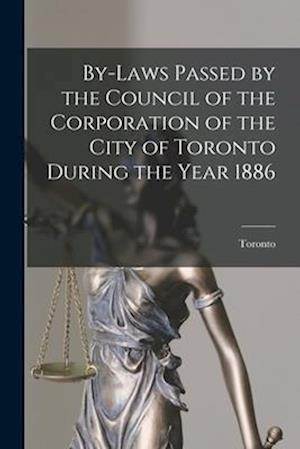 By-laws Passed by the Council of the Corporation of the City of Toronto During the Year 1886 [microform]