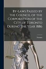 By-laws Passed by the Council of the Corporation of the City of Toronto During the Year 1886 [microform] 