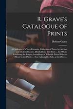 R. Grave's Catalogue of Prints : a Catalogue of a Very Extensive Collection of Prints, by Ancient and Modern Masters, Divided Into Two Parts ... the W