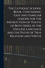 The Catholic School Book, Containing Easy and Familiar Lessons for the Instruction of Youth, of Both Sexes, in the English Language and the Paths of T
