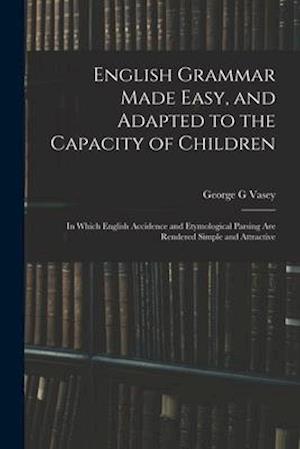 English Grammar Made Easy, and Adapted to the Capacity of Children ; in Which English Accidence and Etymological Parsing Are Rendered Simple and Attra