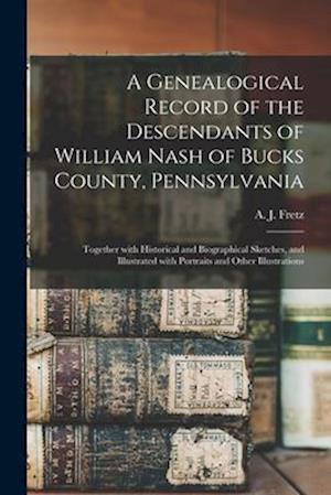 A Genealogical Record of the Descendants of William Nash of Bucks County, Pennsylvania : Together With Historical and Biographical Sketches, and Illus