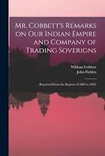 Mr. Cobbett's Remarks on Our Indian Empire and Company of Trading Soverigns : (reprinted From the Register of 1804 to 1822) 