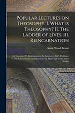 Popular Lectures on Theosophy. I. What is Theosophy? II. The Ladder of Lives. III. Reincarnation: Its Necessity. IV. Reincarnation: Its Answers to Lif