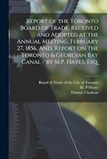 Report of the Toronto Board of Trade, Received and Adopted at the Annual Meeting, February 27, 1856. And, Report on the Toronto & Georgian Bay Canal /