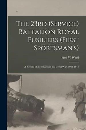 The 23rd (Service) Battalion Royal Fusiliers (First Sportsman's) : a Record of Its Services in the Great War, 1914-1919