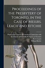 Proceedings of the Presbytery of Toronto, in the Case of Messrs. Leach and Ritchie [microform] 