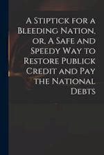 A Stiptick for a Bleeding Nation, or, A Safe and Speedy Way to Restore Publick Credit and Pay the National Debts 