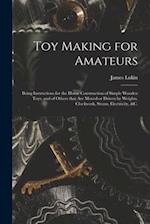 Toy Making for Amateurs : Being Instructions for the Home Construction of Simple Wooden Toys, and of Others That Are Moved or Driven by Weights, Clock