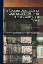 A Record of the Lands and Descendants of Henry and Anne Clark : Who Settled on the Headbranches of Whippany River, Roxiticus, Old Hunterdon County, Ne