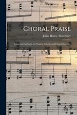 Choral Praise : Songs and Anthems, for Sunday Schools and Choral Societies. 