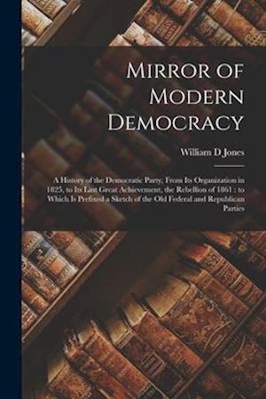 Mirror of Modern Democracy : a History of the Democratic Party, From Its Organization in 1825, to Its Last Great Achievement, the Rebellion of 1861 :