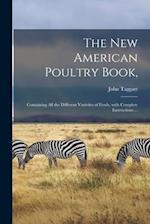 The New American Poultry Book, : Containing All the Different Varieties of Fowls, With Complete Instructions ... 