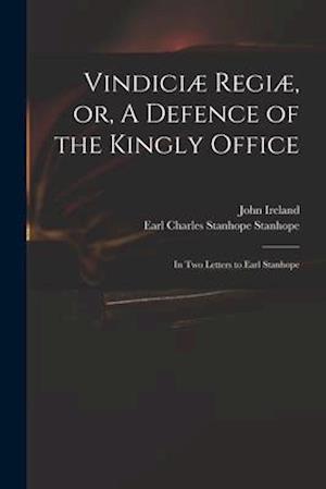 Vindiciæ Regiæ, or, A Defence of the Kingly Office : in Two Letters to Earl Stanhope