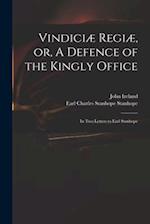 Vindiciæ Regiæ, or, A Defence of the Kingly Office : in Two Letters to Earl Stanhope 