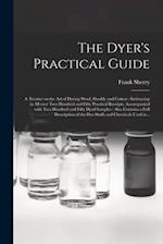 The Dyer's Practical Guide : a Treatise on the Art of Dyeing Wool, Shoddy and Cotton : Embracing in All Over Two Hundred and Fifty Practical Receipts,