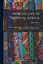 How to Live in Tropical Africa : a Guide to Tropical Hygiene the Malaria Problem the Cause, Prevention, and Cure of Malarial Fevers 