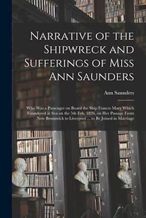 Narrative of the Shipwreck and Sufferings of Miss Ann Saunders [microform] : Who Was a Passenger on Board the Ship Francis Mary Which Foundered at Sea