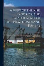 A View of the Rise, Progress, and Present State of the Newfoundland Fishery [microform] : With Some Observations on Its Government, Civil Establishmen