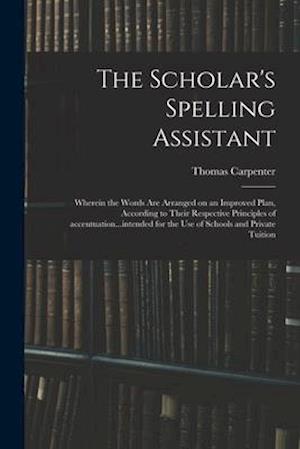 The Scholar's Spelling Assistant; Wherein the Words Are Arranged on an Improved Plan, According to Their Respective Principles of Accentuation...inten