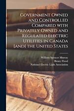 Government Owned and Controlled Compared With Privately Owned and Regulated Electric Utilities in Canada [and] the United States 