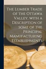 The Lumber Trade of the Ottawa Valley, With a Description of Some of the Principal Manufacturing Establishments [microform] 