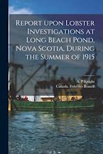 Report Upon Lobster Investigations at Long Beach Pond, Nova Scotia, During the Summer of 1915 [microform] 