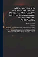 A Declaration and Remonstrance of the Distressed and Bleeding Frontier Inhabitants of the Province of Pennsylvania : Presented by Them to the Honourab