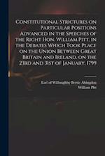 Constitutional Strictures on Particular Positions Advanced in the Speeches of the Right Hon. William Pitt, in the Debates Which Took Place on the Unio