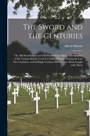 The Sword and the Centuries; or, Old Sword Days and Old Sword Ways; Being a Description of the Various Swords Used in Civilized Europe During the Last