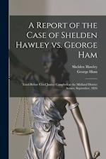 A Report of the Case of Shelden Hawley Vs. George Ham [microform] : Tried Before Chief Justice Campbell at the Midland District Assizes, September, 18