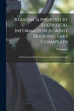 Reasons Supported by Statistical Information Against Bridging Lake Champlain [microform] : and in Favor of the St. Lawrence and Champlain Canal 