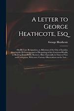 A Letter to George Heathcote, Esq; on His Late Resignation, as Alderman of the City of London. Shewing the Ill Consequences of Despairing of the Commo