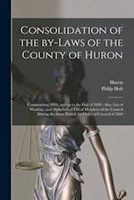 Consolidation of the By-laws of the County of Huron [microform] : Commencing 1850, and up to the End of 1899 ; Also, List of Wardens, and Alphabetical