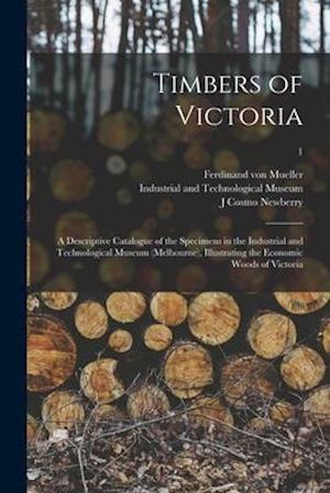 Timbers of Victoria : a Descriptive Catalogue of the Specimens in the Industrial and Technological Museum (Melbourne), Illustrating the Economic Woods