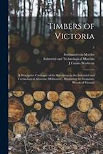 Timbers of Victoria : a Descriptive Catalogue of the Specimens in the Industrial and Technological Museum (Melbourne), Illustrating the Economic Woods