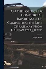 On the Political & Commercial Importance of Completing the Line of Railway From Halifax to Quebec [microform] 