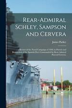 Rear-Admiral Schley, Sampson and Cervera; : a Review of the Naval Campaign of 1898, in Pursuit and Destruction of the Spanish Fleet Commanded by Rear-